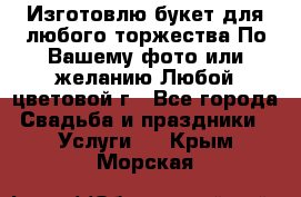 Изготовлю букет для любого торжества.По Вашему фото или желанию.Любой цветовой г - Все города Свадьба и праздники » Услуги   . Крым,Морская